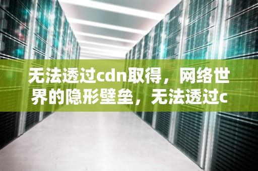 无法透过cdn取得，网络世界的隐形壁垒，无法透过cdn取得数据 碧蓝档案