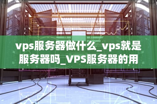 vps服务器做什么_vps就是服务器吗_VPS服务器的用途与优势