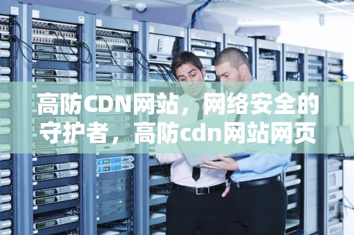 高防CDN网站，网络安全的守护者，高防cdn网站网页加速防御
