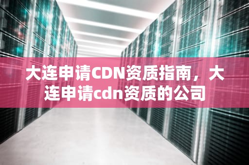 大连申请CDN资质指南，大连申请cdn资质的公司