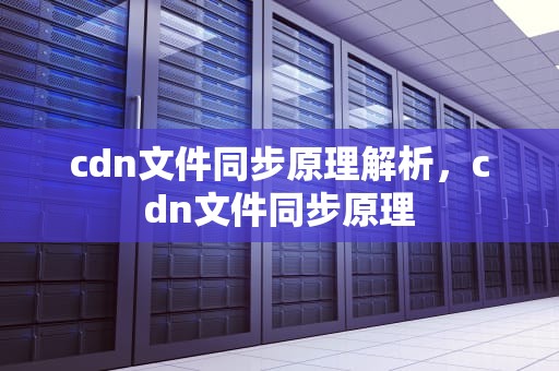 cdn文件同步原理解析，cdn文件同步原理