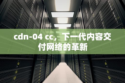 cdn-04 cc，下一代内容交付网络的革新