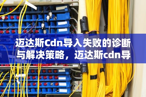 迈达斯Cdn导入失败的诊断与解决策略，迈达斯cdn导入失败怎么办