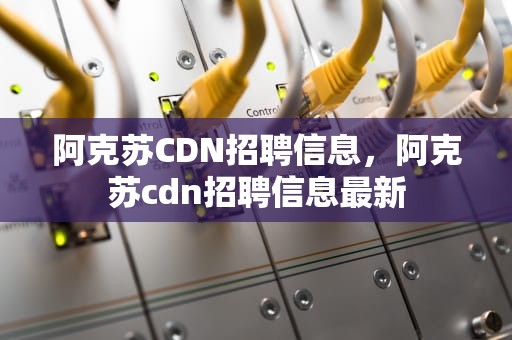 阿克苏CDN招聘信息，阿克苏cdn招聘信息最新