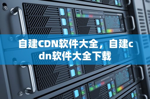 自建CDN软件大全，自建cdn软件大全下载