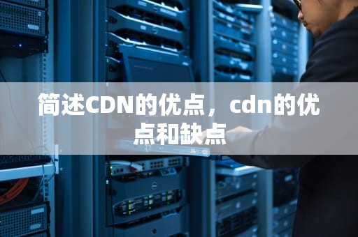简述CDN的优点，cdn的优点和缺点
