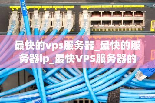 最快的vps服务器_最快的服务器ip_最快VPS服务器的选择与优化