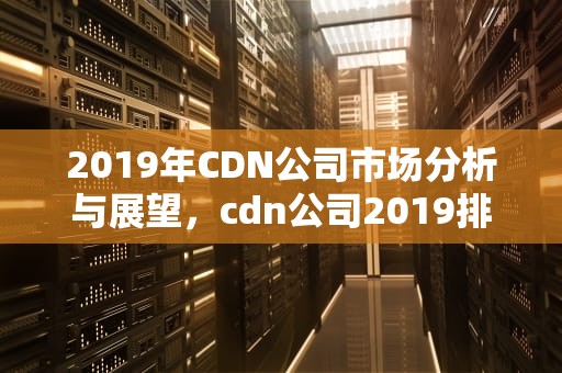 2019年CDN公司市场分析与展望，cdn公司2019排行