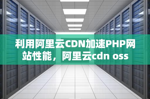 利用阿里云CDN加速PHP网站性能，阿里云cdn oss
