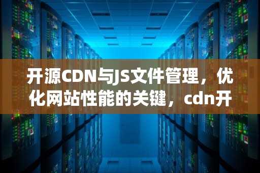 开源CDN与JS文件管理，优化网站性能的关键，cdn开源软件