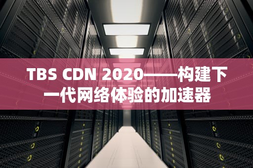 TBS CDN 2020——构建下一代网络体验的加速器