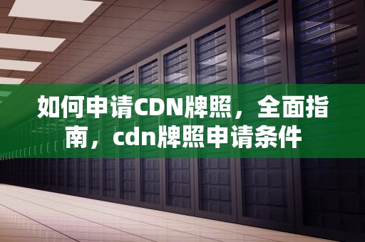 如何申请CDN牌照，全面指南，cdn牌照申请条件