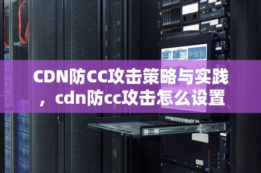 CDN防CC攻击策略与实践，cdn防cc攻击怎么设置