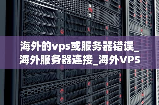 海外的vps或服务器错误_海外服务器连接_海外VPS或服务器错误的解决策略