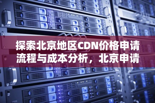 探索北京地区CDN价格申请流程与成本分析，北京申请cdn价格多少