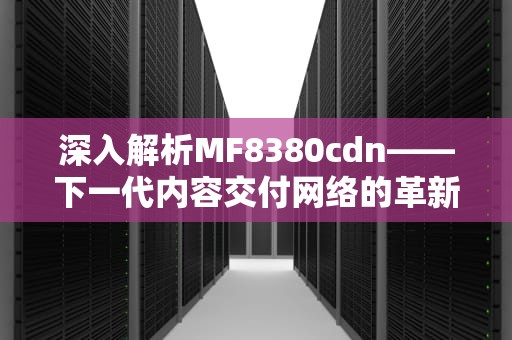 深入解析MF8380cdn——下一代内容交付网络的革新者，mf8350cdn打印机价格
