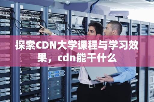 探索CDN大学课程与学习效果，cdn能干什么