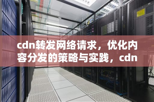cdn转发网络请求，优化内容分发的策略与实践，cdn转发网络请求是什么