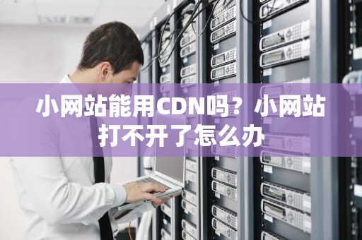 小网站能用CDN吗？小网站打不开了怎么办
