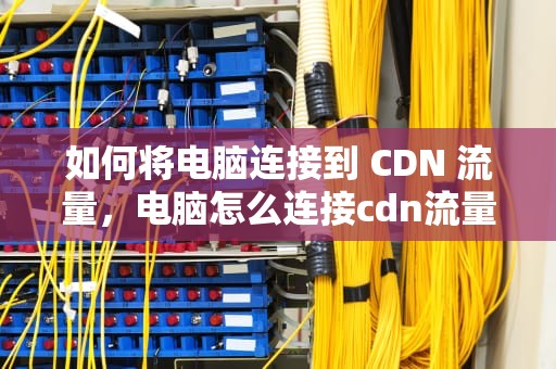 如何将电脑连接到 CDN 流量，电脑怎么连接cdn流量