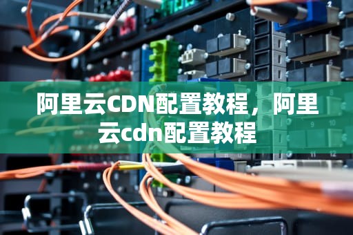 阿里云CDN配置教程，阿里云cdn配置教程