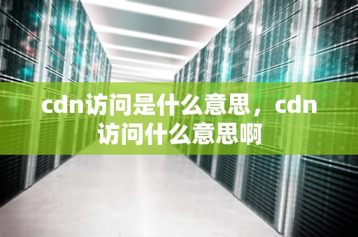 cdn访问是什么意思，cdn访问什么意思啊