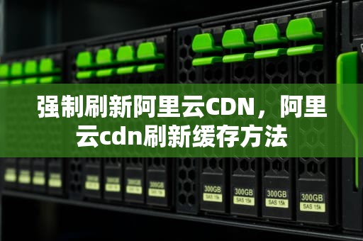 强制刷新阿里云CDN，阿里云cdn刷新缓存方法