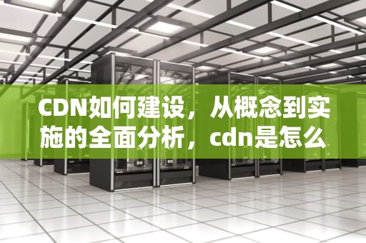 CDN如何建设，从概念到实施的全面分析，cdn是怎么实现的