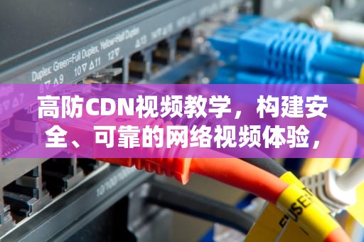 高防CDN视频教学，构建安全、可靠的网络视频体验，高防cdn原理