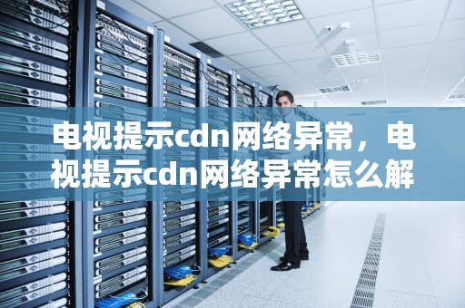 电视提示cdn网络异常，电视提示cdn网络异常怎么解决