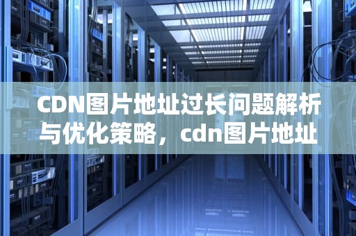CDN图片地址过长问题解析与优化策略，cdn图片地址太长怎么办