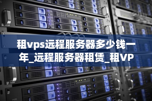 租vps远程服务器多少钱一年_远程服务器租赁_租VPS远程服务器多少钱一年？——深入解析与选择指南