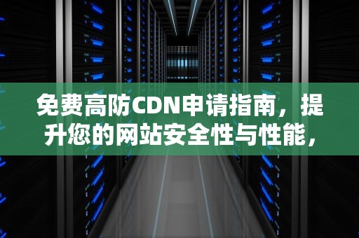 免费高防CDN申请指南，提升您的网站安全性与性能，cdn高防免备案