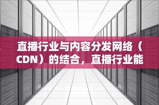 直播行业与内容分发网络（CDN）的结合，直播行业能用cdn吗