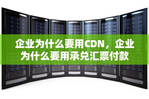 企业为什么要用CDN，企业为什么要用承兑汇票付款