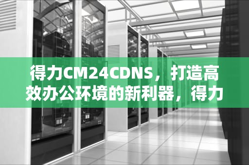 得力CM24CDNS，打造高效办公环境的新利器，得力CM2400ADN粉盒清零