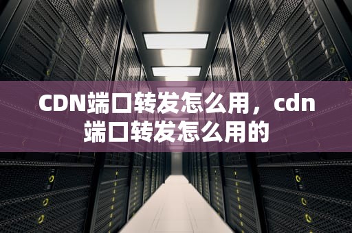 CDN端口转发怎么用，cdn端口转发怎么用的