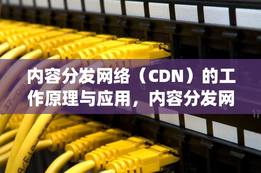 内容分发网络（CDN）的工作原理与应用，内容分发网络(CDN)的基本概念