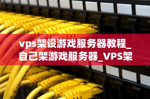 vps架设游戏服务器教程_自己架游戏服务器_VPS架设游戏服务器教程