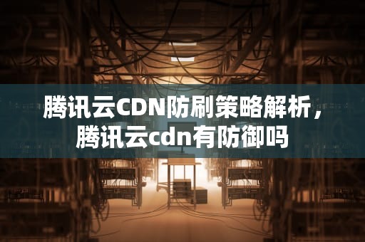 腾讯云CDN防刷策略解析，腾讯云cdn有防御吗