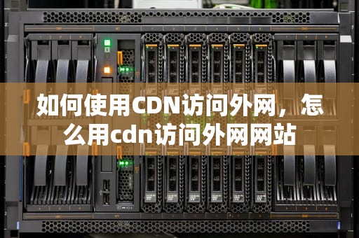 如何使用CDN访问外网，怎么用cdn访问外网网站