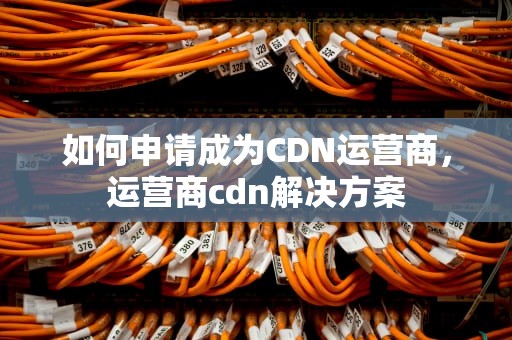 如何申请成为CDN运营商，运营商cdn解决方案