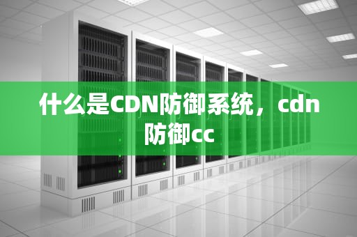什么是CDN防御系统，cdn防御cc