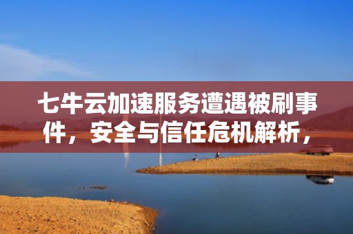 七牛云加速服务遭遇被刷事件，安全与信任危机解析，七牛免费cdn怎么样