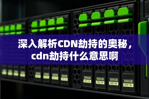 深入解析CDN劫持的奥秘，cdn劫持什么意思啊