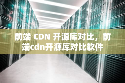 前端 CDN 开源库对比，前端cdn开源库对比软件