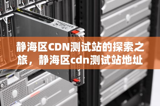静海区CDN测试站的探索之旅，静海区cdn测试站地址