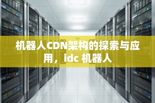 机器人CDN架构的探索与应用，idc 机器人
