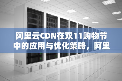 阿里云CDN在双11购物节中的应用与优化策略，阿里云cdn再降价25% 新一轮价格战可能被触发?