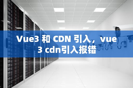 Vue3 和 CDN 引入，vue3 cdn引入报错